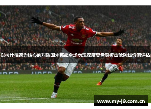 以拉什福德为核心的对阵国米英超全场表现深度复盘解析击破防线价值评估